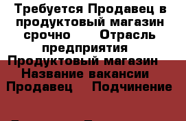 Требуется Продавец в продуктовый магазин срочно!!! › Отрасль предприятия ­ Продуктовый магазин  › Название вакансии ­ Продавец  › Подчинение ­ Директор, Товаровед  - Липецкая обл., Елецкий р-н, Елец г. Работа » Вакансии   